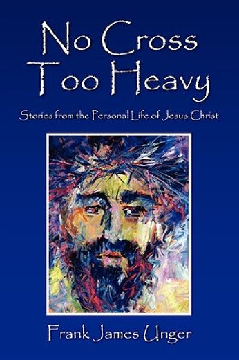 no cross too heavy,stories from the personal life of jesus christ