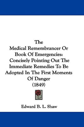 the medical remembrancer or book of emergencies,concisely pointing out the immediate remedies to be adopted in the first moments of danger