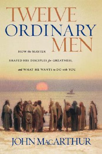 twelve ordinary men,how the master shaped his disciples for greatness, and what he wants to do with you