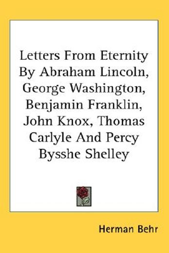 letters from eternity by abraham lincoln, george washington, benjamin franklin, john knox, thomas carlyle and percy bysshe shelley