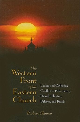 the western front of the eastern church,uniate and orthodox conflict in eighteenth-century poland, ukraine, belarus, and russia