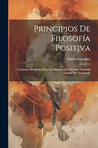 Principios de Filosofía Positiva: Lecciones Arregladas Para los Alumnos del Instituto Nacional Central de Guatemala