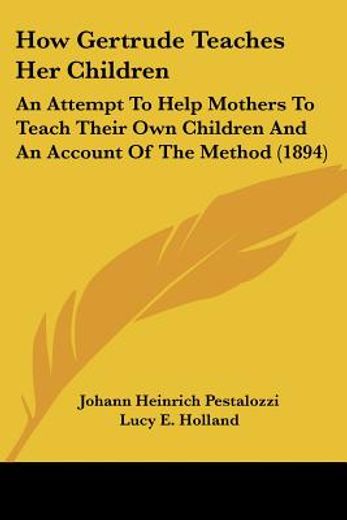 how gertrude teaches her children,an attempt to help mothers to teach their own children and an account of the method