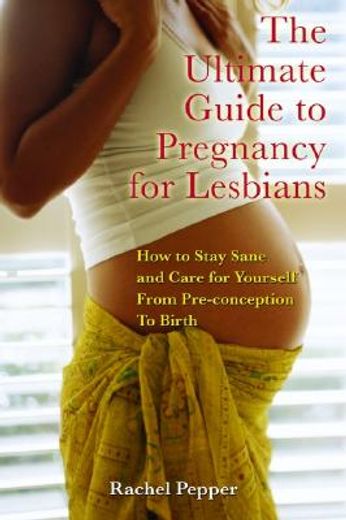 the ultimate guide to pregnancy for lesbians,how to stay sane and care for yourself from preconception through birth (en Inglés)