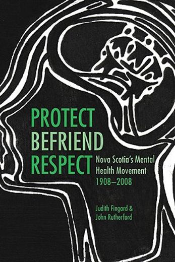 Protect, Befriend, Respect: Nova Scotia`s Mental Health Movement, 1908?2008