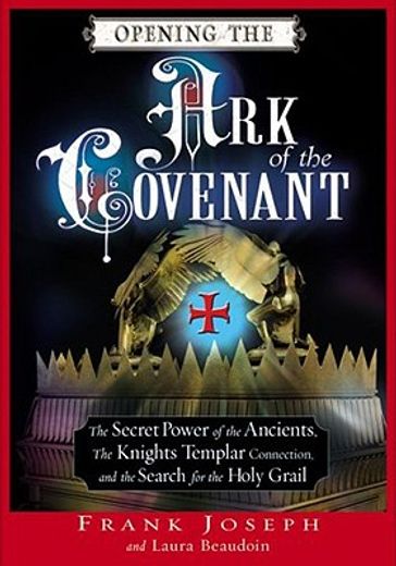 opening the ark of the covenant,the secret power of the ancients, the knights templar connection, and the search for the holy grail