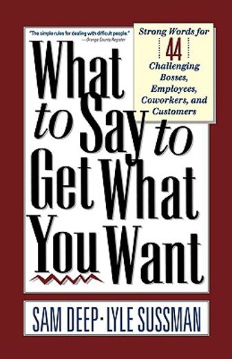what to say to get what you want,strong words for 44 challenging types of bosses, employees, co-workers, and customers