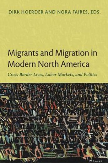 migrants and migration in modern north america,cross-border lives, labor markets, and politics in canada, the caribbean, mexico, and the united sta
