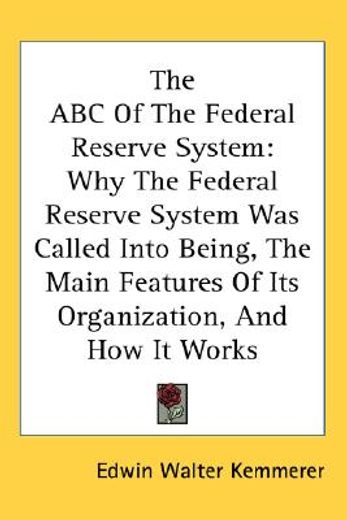 the abc of the federal reserve system,why the federal reserve system was called into being, the main features of its organization, and how