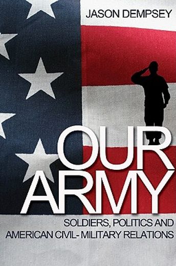 our army,soldiers, politics, and american civil-military relations
