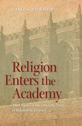 religion enters the academy,the origins of the scholarly study of religion in america