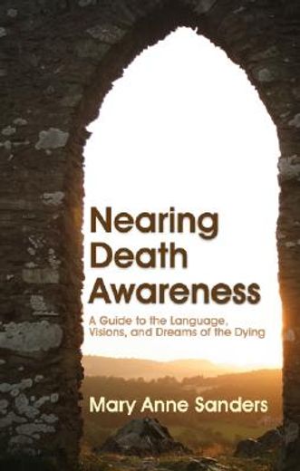 Nearing Death Awareness: A Guide to the Language, Visions, and Dreams of the Dying (en Inglés)