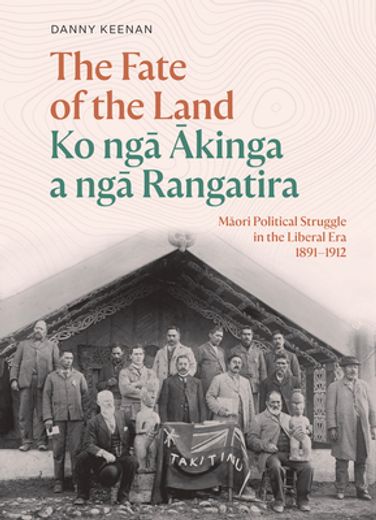 The Fate of the Land Ko Nga Akinga a Nga Rangatira: Maori Political Struggle in the Liberal Era 1891-1912 (en Inglés)