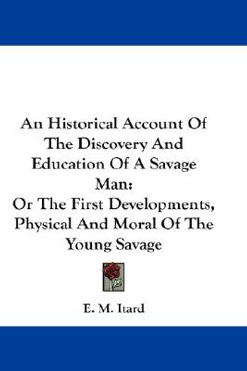 an historical account of the discovery and education of a savage man,or the first developments, physical and moral of the young savage