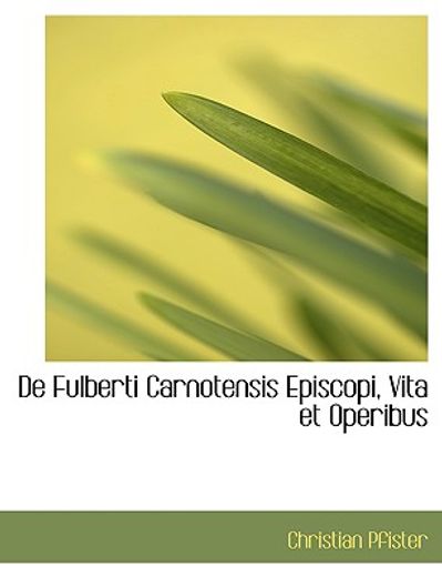 de fulberti carnotensis episcopi, vita et operibus (large print edition)