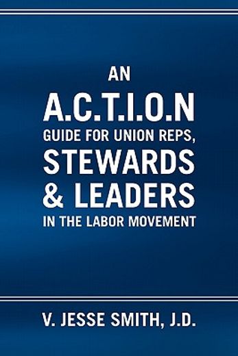 an a. c. t. i. o. n guide for union reps, stewards & leaders in the labor movement (en Inglés)
