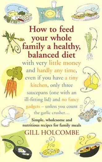 how to feed your whole family a healthy, balanced diet with very little money and hardly any time, even if you have a tiny kitchen, only three saucepans ( one with an ill-fitting lid) and no fancy gad,simple, wholesome and nutritious recipes for family me