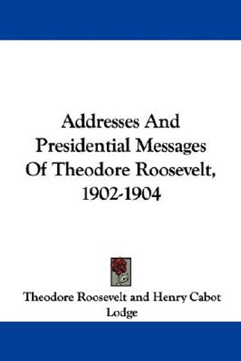 addresses and presidential messages of theodore roosevelt, 1902-1904