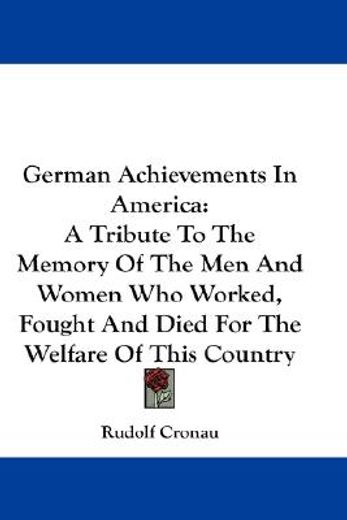 german achievements in america,a tribute to the memory of the men and women, who worked, fought and died for the welfare of this co