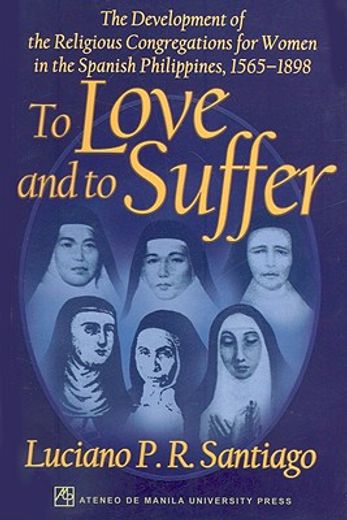 To Love and to Suffer: The Development of the Religious Congregations for Women in the Spanish Philippines, 1565-1898 (en Inglés)