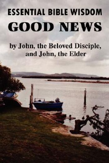 essential bible wisdom: good news by john, the beloved disciple, and john, the elder