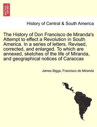 the history of don francisco de miranda ` s attempt to effect a revolution in south america. in a series of letters. revised, corrected, and enlarged. t