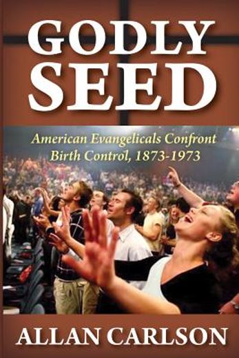 Godly Seed: American Evangelicals Confront Birth Control, 1873-1973