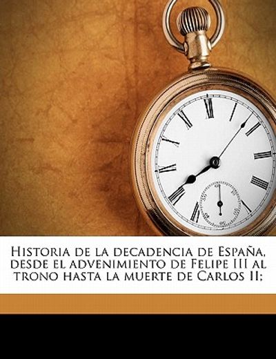 historia de la decadencia de espana, desde el advenimiento de felipe iii al trono hasta la muerte de carlos ii;