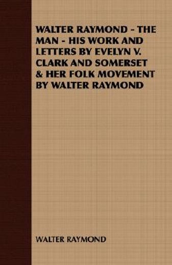 walter raymond - the man - his work and letters by evelyn v. clark and somerset & her folk movement