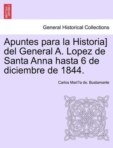 apuntes para la historia] del general a. lopez de santa anna hasta 6 de diciembre de 1844.