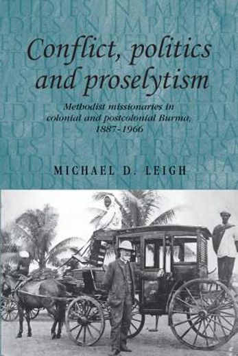 conflict, politics, and proselytism,methodist missionaries in colonial and postcolonial burma, 1887-1966
