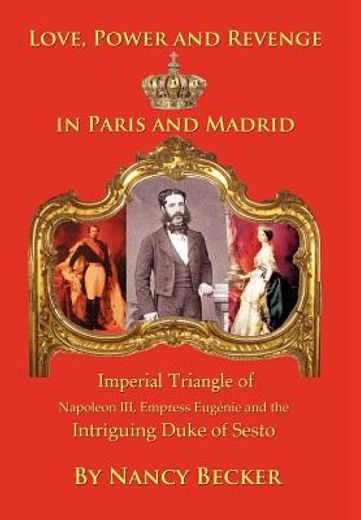 imperial triangle of napoleon iii, empress eugenie and the intriguing duke of sesto: love, power and revenge in old paris and madrid