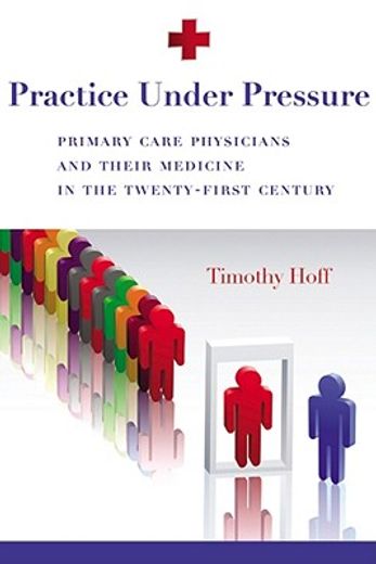 practice under pressure,primary care physicians and their medicine in the twenty-first century