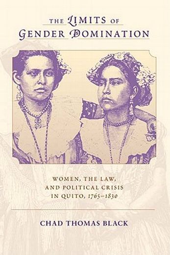 limits of gender domination,women, the law, and political crisis in quito, 1765-1830