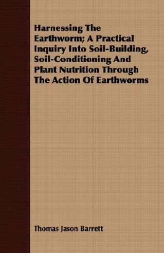 harnessing the earthworm,a practical inquiry into soil-building, soil-conditioning and plant nutrition through the action of