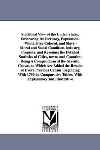 statistical view of the united states, embracing its territory, population, white, free colored, and slave, moral and social condition, industry, property, and revenue, the detailed statistics of citi