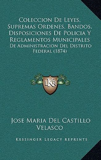 coleccion de leyes, supremas ordenes, bandos, disposiciones de policia y reglamentos municipales: de administracion del distrito federal (1874)