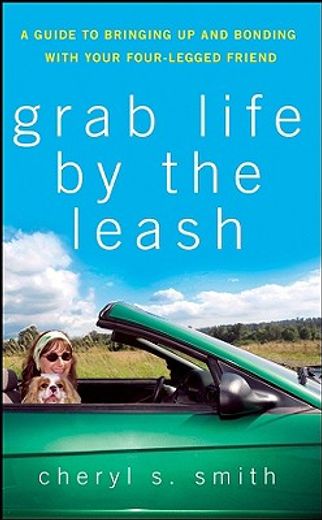 grab life by the leash,a guide to bringing up and bonding with your four-legged friend