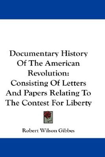 documentary history of the american revolution,consisting of letters and papers relating to the contest for liberty
