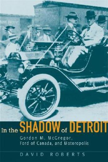 in the shadow of detroit,gordon m. mcgregor, ford of canada, and motoropolis