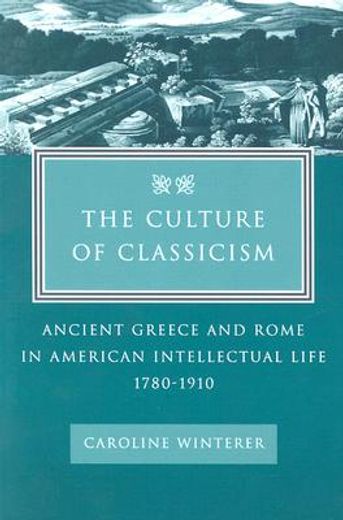 the culture of classicism,ancient greece and rome in american intellecual life, 1780-1910