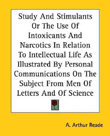 study and stimulants or the use of intoxicants and narcotics in relation to intellectual life as illustrated by personal communications on the subject from men of letters and of science
