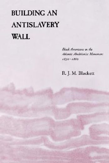building an antislavery wall,black americans in the atlantic abolitionist movement, 1830-1860
