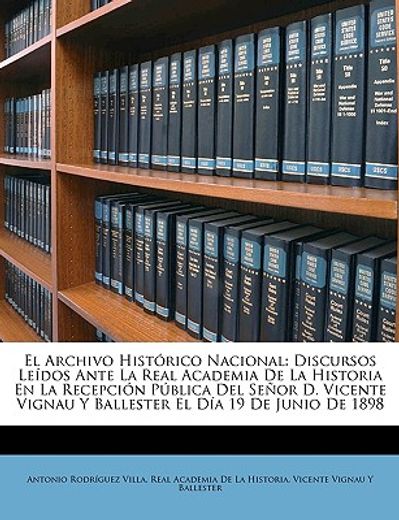 el archivo histrico nacional: discursos ledos ante la real academia de la historia en la recepcin pblica del seor d. vicente vignau y ballester el d