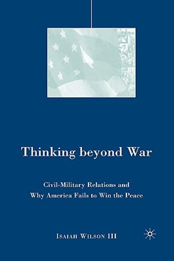 thinking beyond war,civil-military relations and why america fails to win the peace