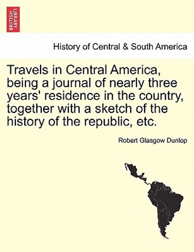 travels in central america, being a journal of nearly three years ` residence in the country, together with a sketch of the history of the republic, et