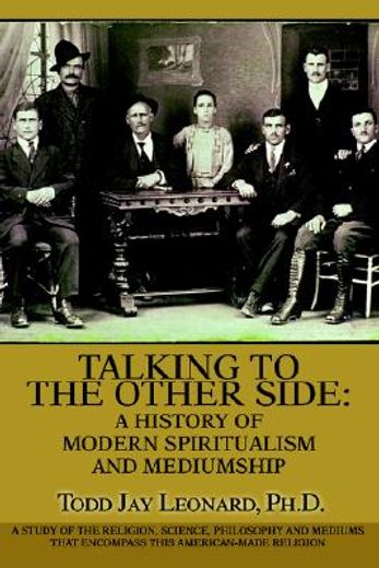 talking to the other side: a history of modern spiritualism and mediumship,a study of the religion, science, philosophy and mediums that encompass this american-made religion (en Inglés)