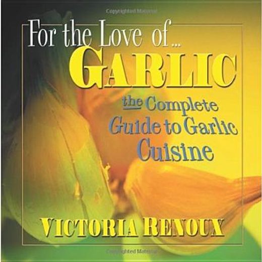 for the love of... garlic,the complete guide to garlic cuisine