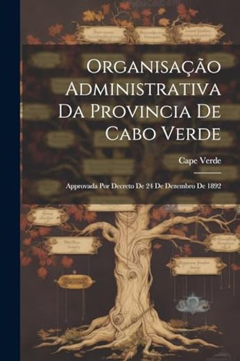 Organisação Administrativa da Provincia de Cabo Verde: Approvada por Decreto de 24 de Dezembro de 1892 (en Portugués)