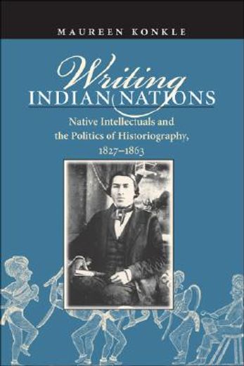 writing indian nations,native intellectuals and the politics of historiography, 1827-1863
